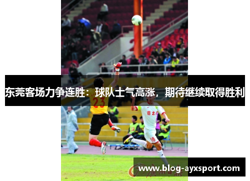 东莞客场力争连胜：球队士气高涨，期待继续取得胜利