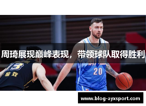 周琦展现巅峰表现，带领球队取得胜利