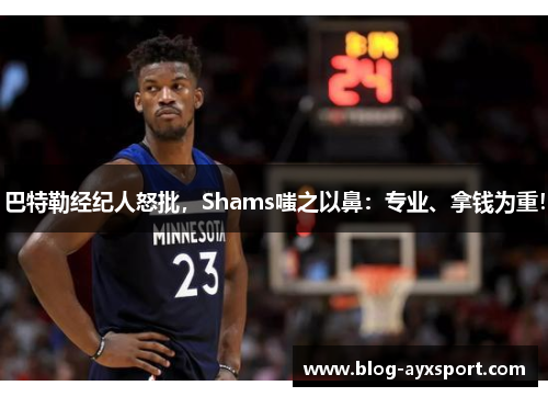 巴特勒经纪人怒批,Shams嗤之以鼻:专业、拿钱为重!