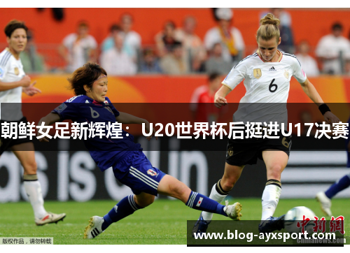朝鲜女足新辉煌:U20世界杯后挺进U17决赛